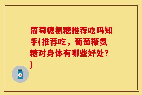 葡萄糖氨糖推荐吃吗知乎(推荐吃，葡萄糖氨糖对身体有哪些好处？)