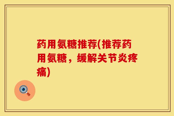 药用氨糖推荐(推荐药用氨糖，缓解关节炎疼痛)
