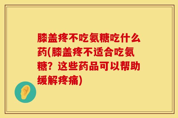 膝盖疼不吃氨糖吃什么药(膝盖疼不适合吃氨糖？这些药品可以帮助缓解疼痛)