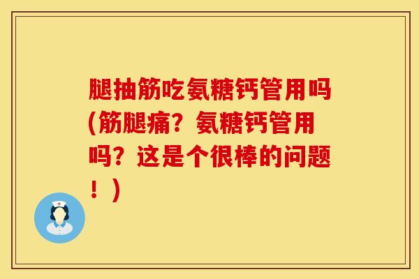腿抽筋吃氨糖钙管用吗(筋腿痛？氨糖钙管用吗？这是个很棒的问题！)