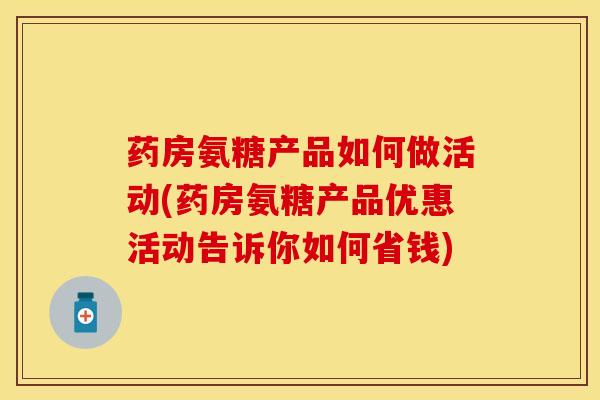 药房氨糖产品如何做活动(药房氨糖产品优惠活动告诉你如何省钱)