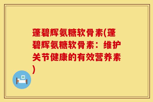 蓬碧辉氨糖软骨素(蓬碧辉氨糖软骨素：维护关节健康的有效营养素)