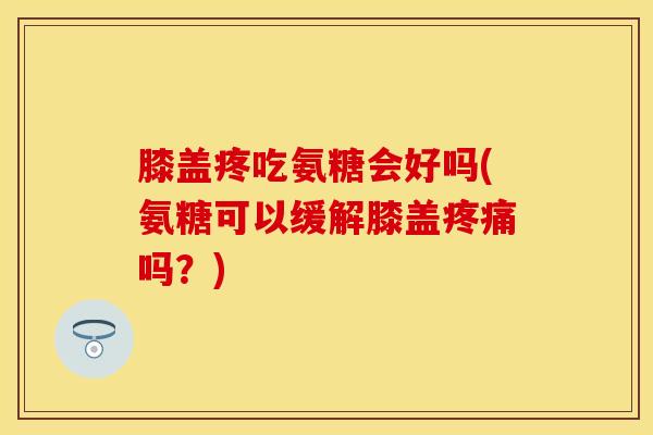 膝盖疼吃氨糖会好吗(氨糖可以缓解膝盖疼痛吗？)