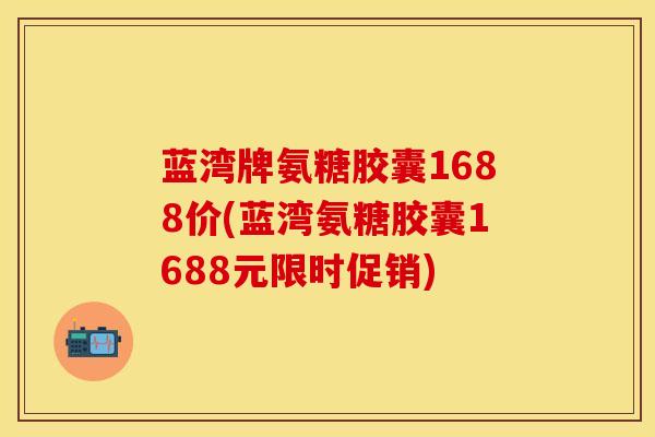 蓝湾牌氨糖胶囊1688价(蓝湾氨糖胶囊1688元限时促销)