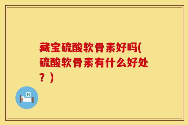 藏宝硫酸软骨素好吗(硫酸软骨素有什么好处？)