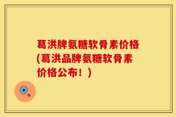 葛洪牌氨糖软骨素价格(葛洪品牌氨糖软骨素价格公布！)