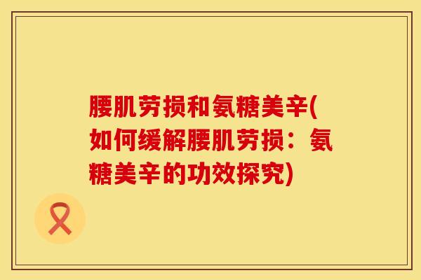 腰肌劳损和氨糖美辛(如何缓解腰肌劳损：氨糖美辛的功效探究)
