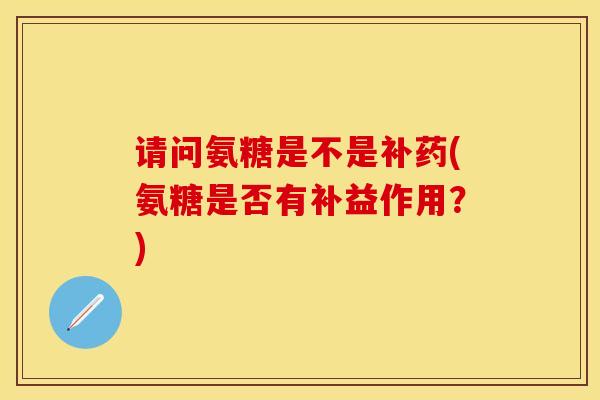 请问氨糖是不是补药(氨糖是否有补益作用？)