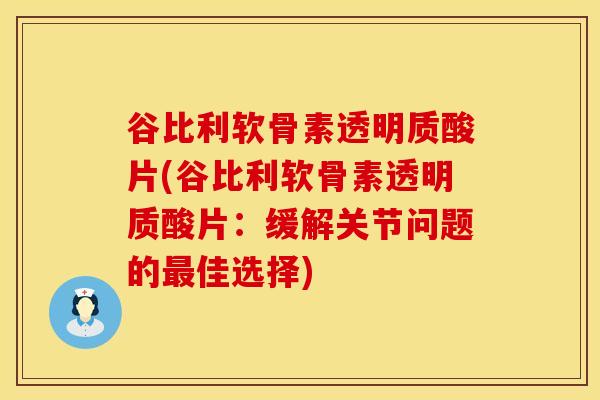 谷比利软骨素透明质酸片(谷比利软骨素透明质酸片：缓解关节问题的最佳选择)