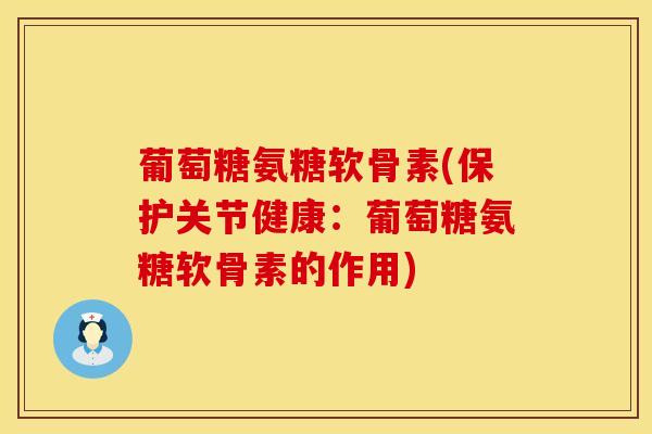 葡萄糖氨糖软骨素(保护关节健康：葡萄糖氨糖软骨素的作用)