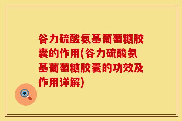 谷力硫酸氨基葡萄糖胶囊的作用(谷力硫酸氨基葡萄糖胶囊的功效及作用详解)