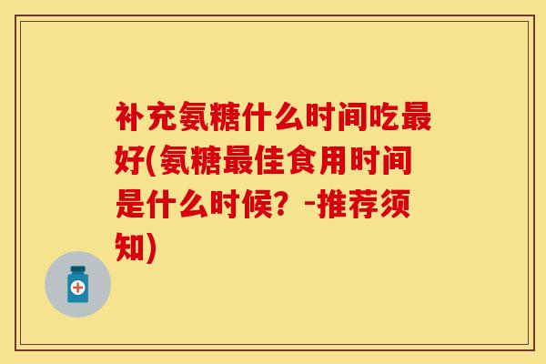 补充氨糖什么时间吃最好(氨糖最佳食用时间是什么时候？-推荐须知)