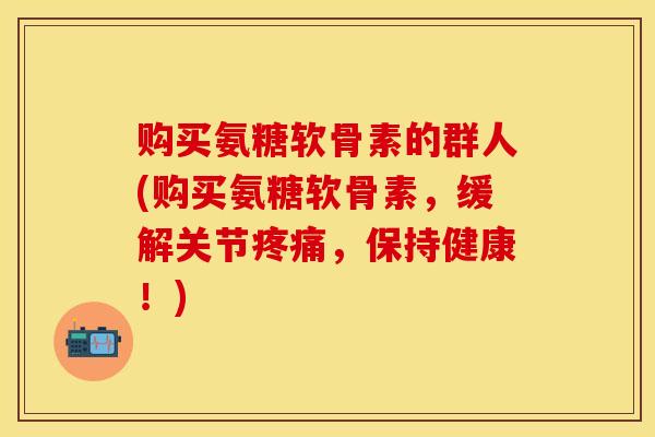 购买氨糖软骨素的群人(购买氨糖软骨素，缓解关节疼痛，保持健康！)