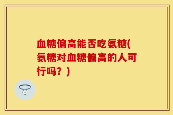 血糖偏高能否吃氨糖(氨糖对血糖偏高的人可行吗？)