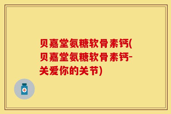 贝嘉堂氨糖软骨素钙(贝嘉堂氨糖软骨素钙-关爱你的关节)