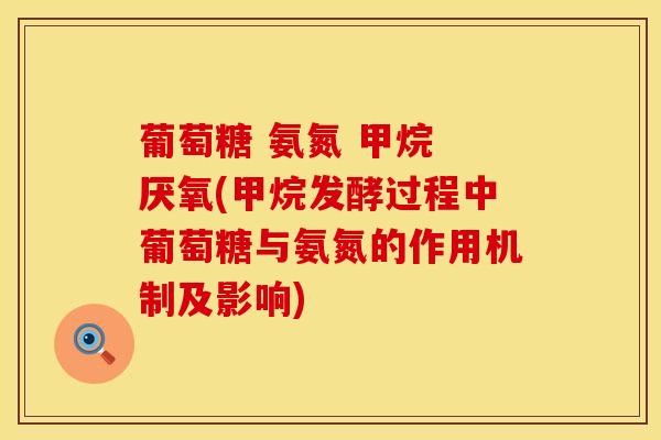 葡萄糖 氨氮 甲烷 厌氧(甲烷发酵过程中葡萄糖与氨氮的作用机制及影响) 葡萄糖 氨氮 甲烷 厌氧(甲烷发酵过程中葡萄糖与氨氮的作用机制及影响)