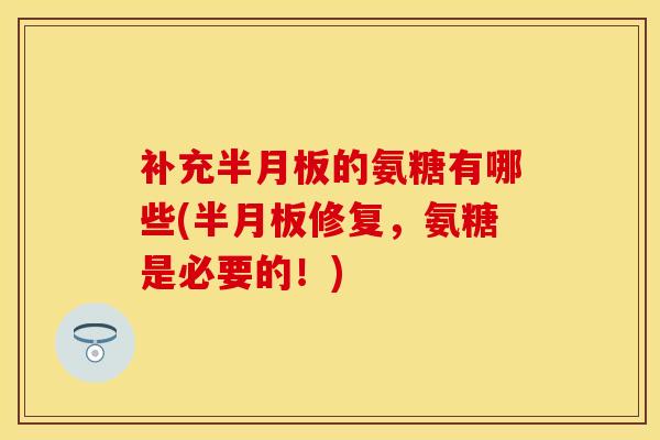 补充半月板的氨糖有哪些(半月板修复，氨糖是必要的！)