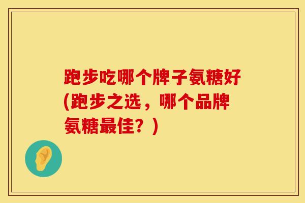 跑步吃哪个牌子氨糖好(跑步之选，哪个品牌氨糖最佳？)