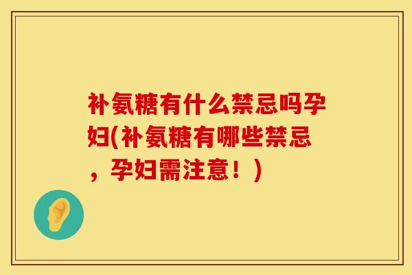 补氨糖有什么禁忌吗孕妇(补氨糖有哪些禁忌,孕妇需注意!) 补氨糖有什么禁忌吗孕妇(补氨糖有哪些禁忌,孕妇需注意!)