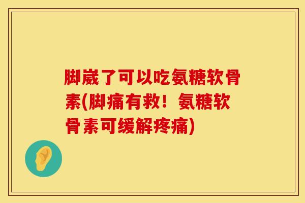 脚崴了可以吃氨糖软骨素(脚痛有救！氨糖软骨素可缓解疼痛)