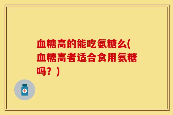 血糖高的能吃氨糖么(血糖高者适合食用氨糖吗?)