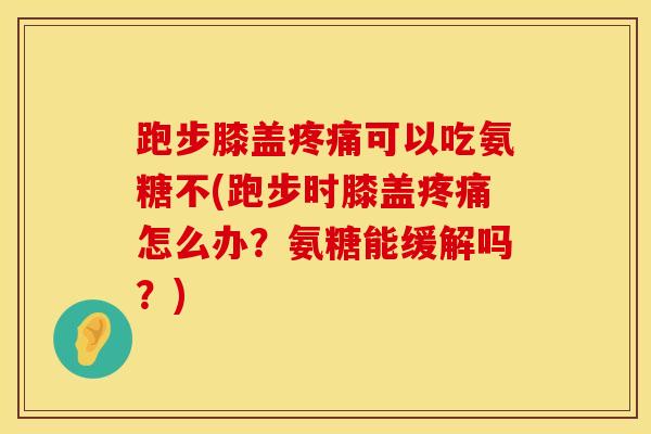 跑步膝盖疼痛可以吃氨糖不(跑步时膝盖疼痛怎么办？氨糖能缓解吗？)