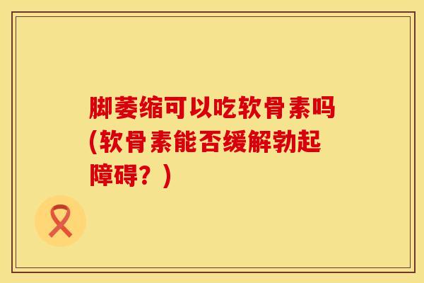 脚萎缩可以吃软骨素吗(软骨素能否缓解勃起障碍？)
