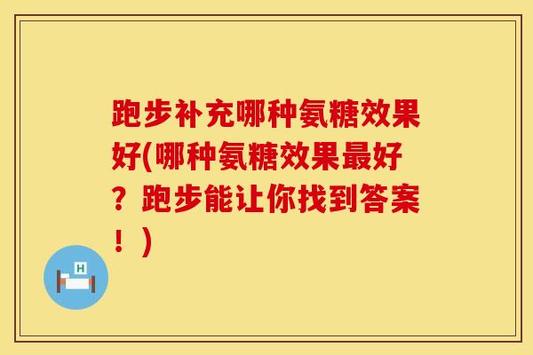 跑步补充哪种氨糖效果好(哪种氨糖效果最好？跑步能让你找到答案！)