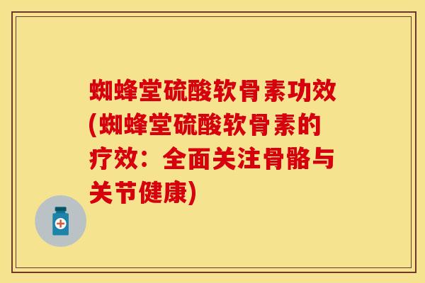 蜘蜂堂硫酸软骨素功效(蜘蜂堂硫酸软骨素的疗效：全面关注骨骼与关节健康)
