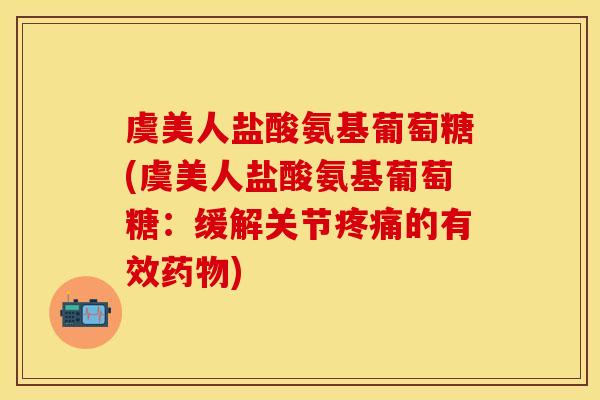 虞美人盐酸氨基葡萄糖(虞美人盐酸氨基葡萄糖：缓解关节疼痛的有效药物)