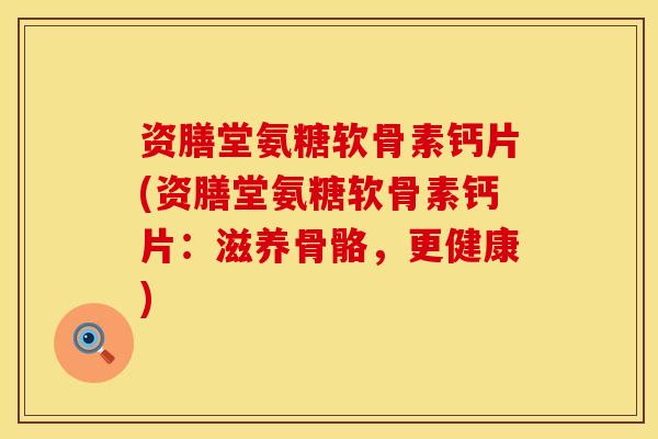 资膳堂氨糖软骨素钙片(资膳堂氨糖软骨素钙片：滋养骨骼，更健康)