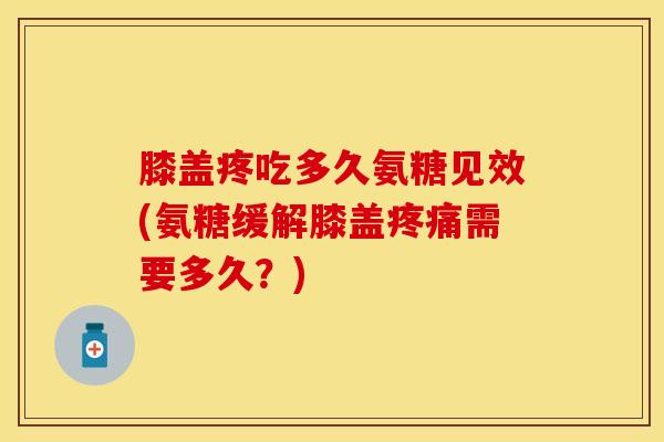 膝盖疼吃多久氨糖见效(氨糖缓解膝盖需要多久?) 膝盖疼吃多久氨糖见效(氨糖缓解膝盖需要多久?)