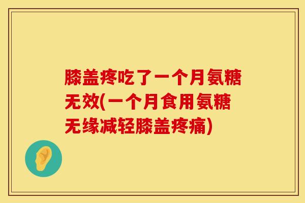 膝盖疼吃了一个月氨糖无效(一个月食用氨糖无缘减轻膝盖疼痛)