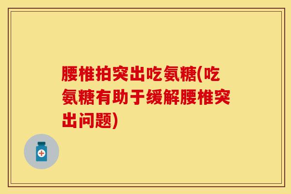 腰椎拍突出吃氨糖(吃氨糖有助于缓解腰椎突出问题)