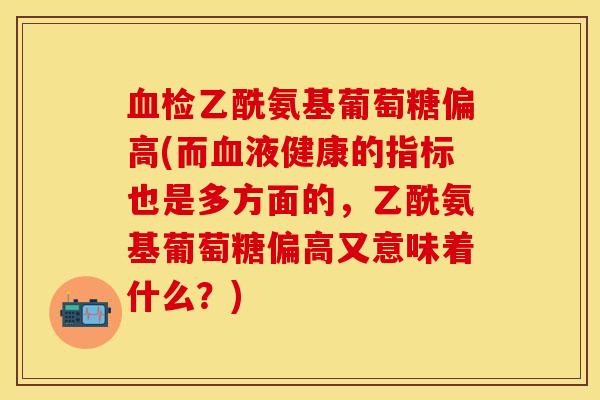 血检乙酰氨基葡萄糖偏高(而血液健康的指标也是多方面的，乙酰氨基葡萄糖偏高又意味着什么？)