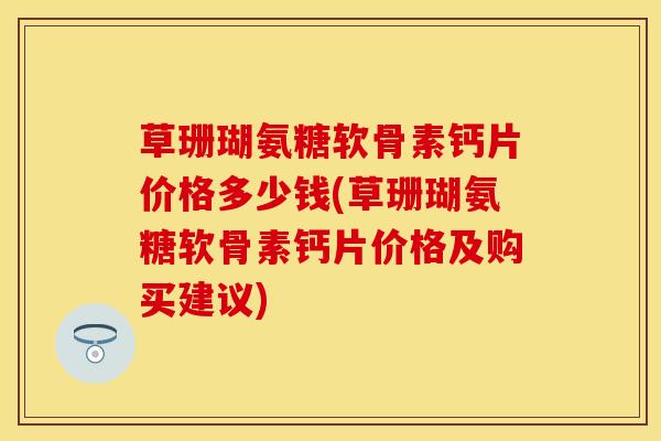 草珊瑚氨糖软骨素钙片价格多少钱(草珊瑚氨糖软骨素钙片价格及购买建议)