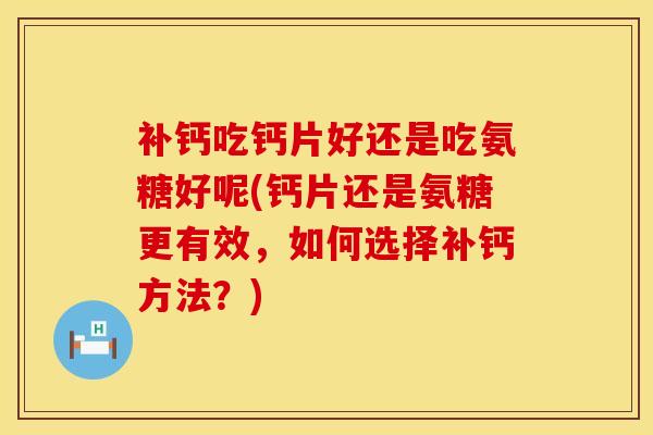 补钙吃钙片好还是吃氨糖好呢(钙片还是氨糖更有效，如何选择补钙方法？)