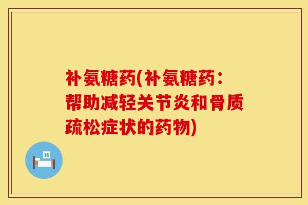 补氨糖药(补氨糖药：帮助减轻关节炎和骨质疏松症状的药物)