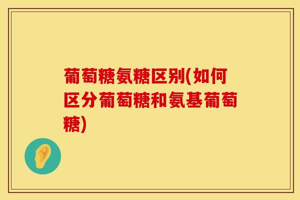 葡萄糖氨糖区别(如何区分葡萄糖和氨基葡萄糖)