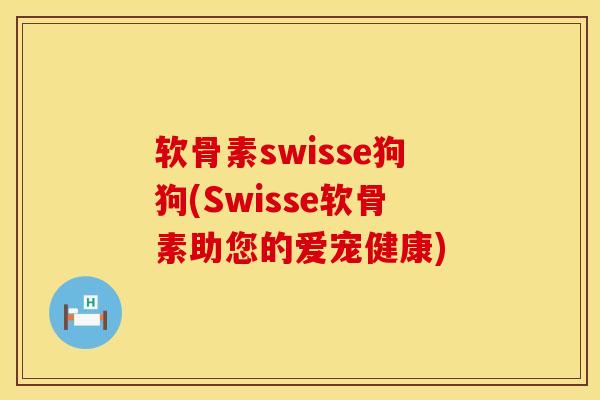 软骨素swisse狗狗(Swisse软骨素助您的爱宠健康)
