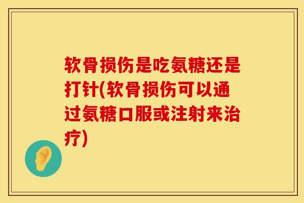 软骨损伤是吃氨糖还是打针(软骨损伤可以通过氨糖口服或注射来治疗)