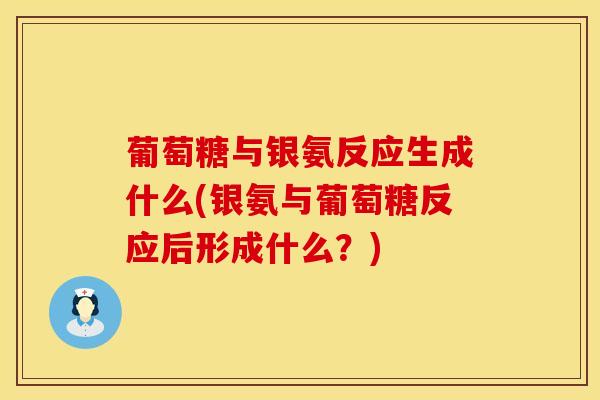 葡萄糖与银氨反应生成什么(银氨与葡萄糖反应后形成什么？)