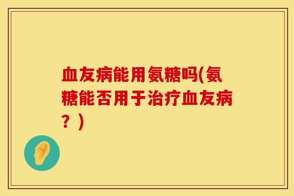血友病能用氨糖吗(氨糖能否用于治疗血友病？)