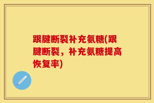跟腱断裂补充氨糖(跟腱断裂，补充氨糖提高恢复率)