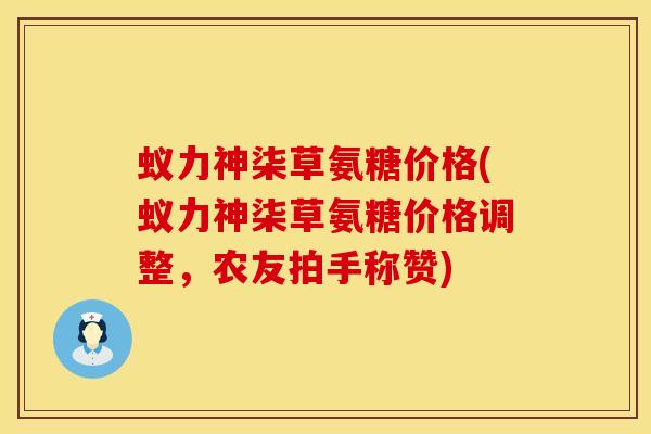 蚁力神柒草氨糖价格(蚁力神柒草氨糖价格调整，农友拍手称赞)