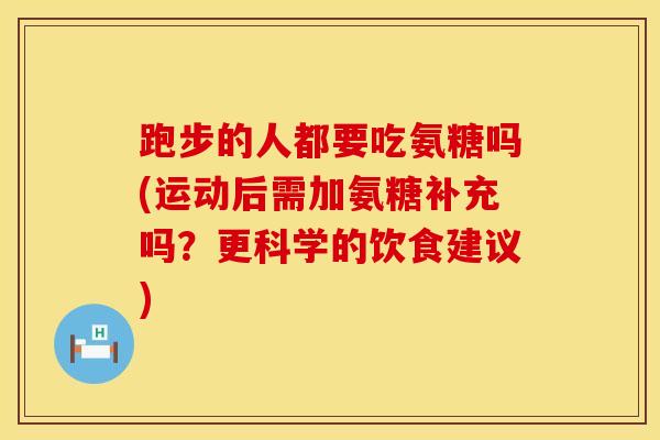 跑步的人都要吃氨糖吗(运动后需加氨糖补充吗？更科学的饮食建议)