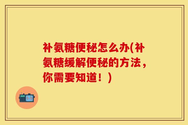 补氨糖便秘怎么办(补氨糖缓解便秘的方法，你需要知道！)