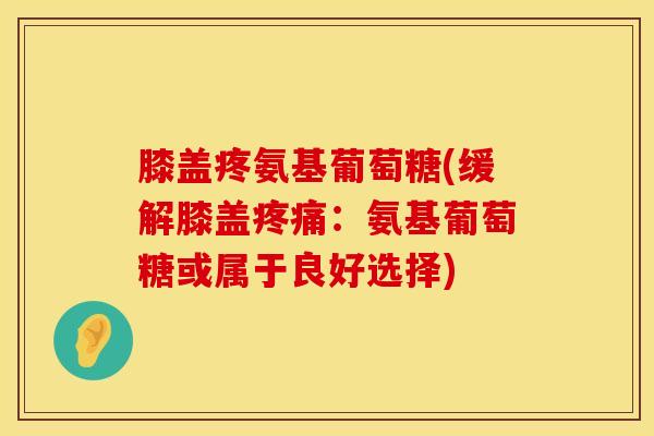 膝盖疼氨基葡萄糖(缓解膝盖疼痛：氨基葡萄糖或属于良好选择)