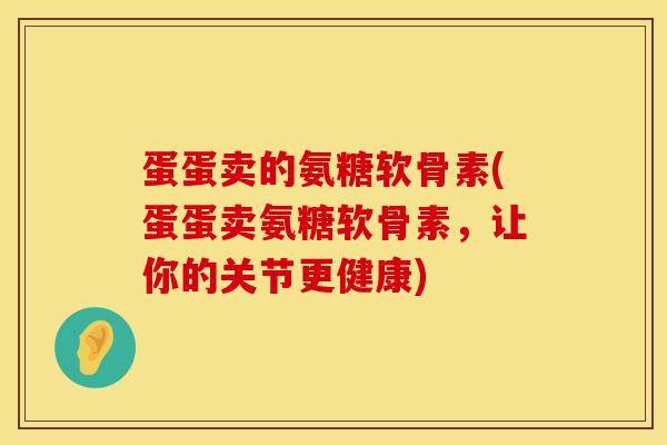 蛋蛋卖的氨糖软骨素(蛋蛋卖氨糖软骨素,让你的关节更健康) 蛋蛋卖的氨糖软骨素(蛋蛋卖氨糖软骨素,让你的关节更健康)