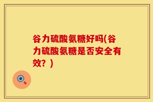 谷力硫酸氨糖好吗(谷力硫酸氨糖是否安全有效？)